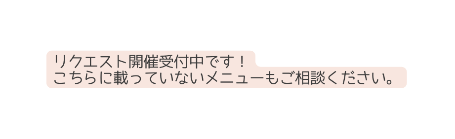 リクエスト開催受付中です こちらに載っていないメニューもご相談ください